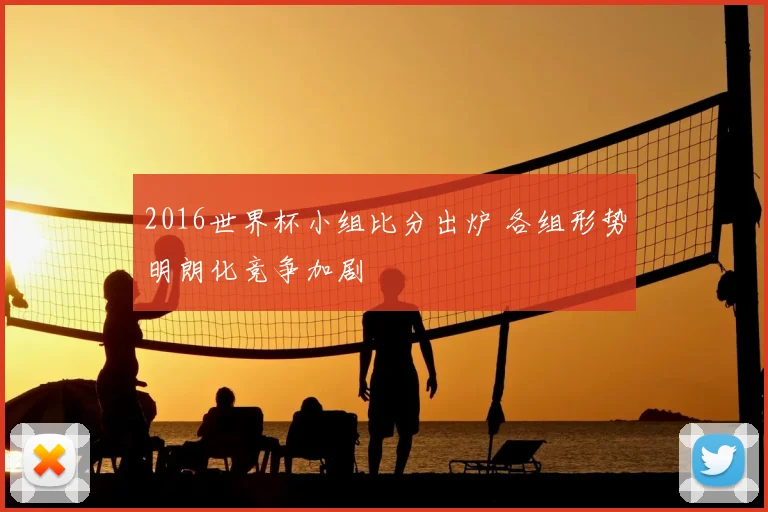 2016世界杯小组比分出炉 各组形势明朗化竞争加剧