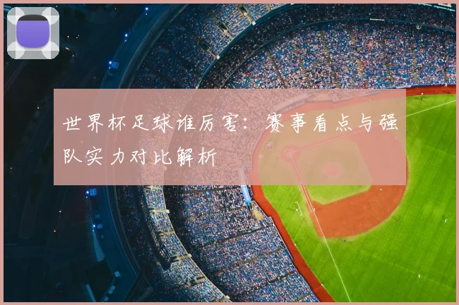 世界杯足球谁厉害：赛事看点与强队实力对比解析