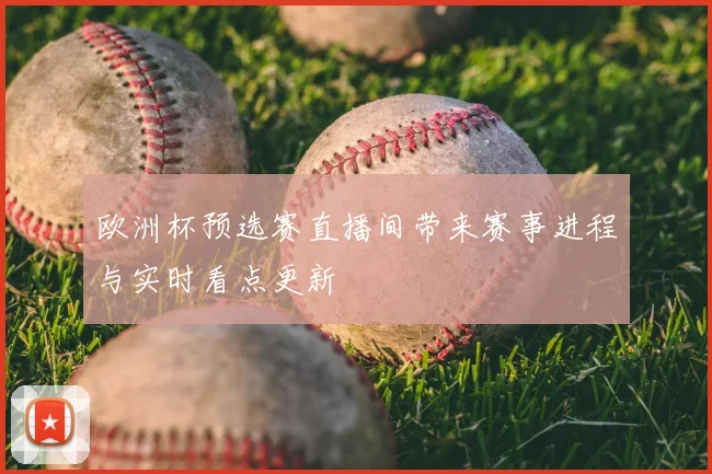 欧洲杯预选赛直播间带来赛事进程与实时看点更新