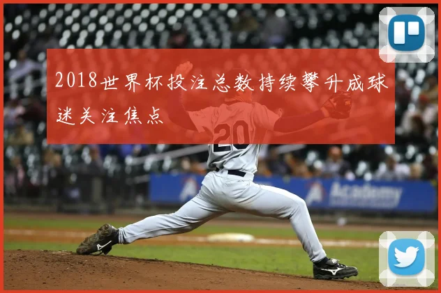 2018世界杯投注总数持续攀升成球迷关注焦点