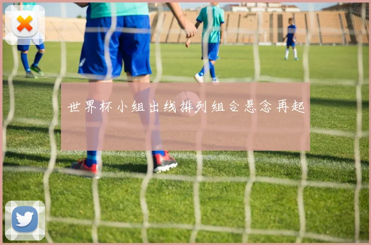 世界杯小组出线排列组合悬念再起