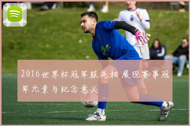 2016世界杯冠军服亮相 展现赛事冠军元素与纪念意义