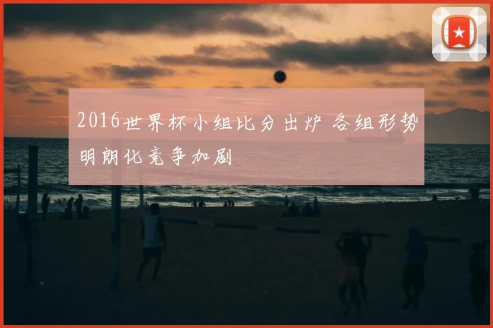 2016世界杯小组比分出炉 各组形势明朗化竞争加剧