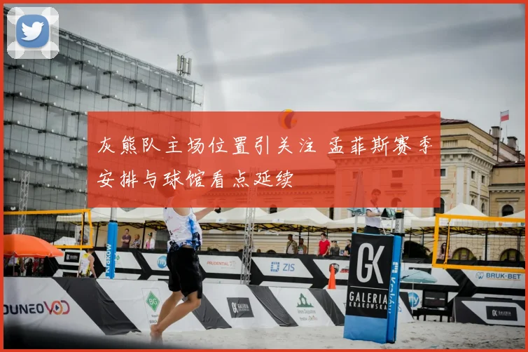 灰熊队主场位置引关注 孟菲斯赛季安排与球馆看点延续