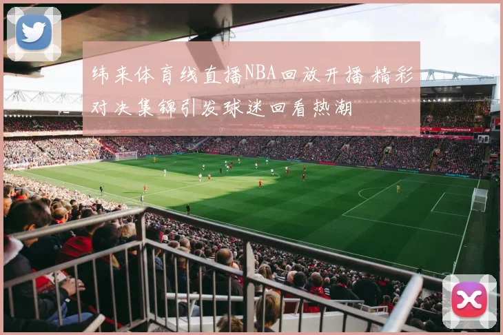 纬来体育线直播NBA回放开播 精彩对决集锦引发球迷回看热潮