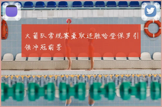 火箭队常规赛豪取连胜哈登保罗引领冲冠前景