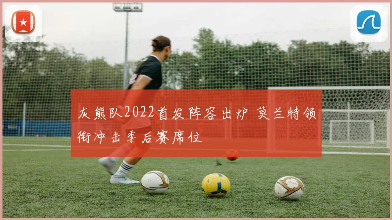 灰熊队2022首发阵容出炉 莫兰特领衔冲击季后赛席位