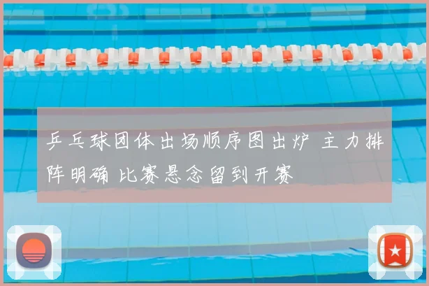 乒乓球团体出场顺序图出炉 主力排阵明确 比赛悬念留到开赛