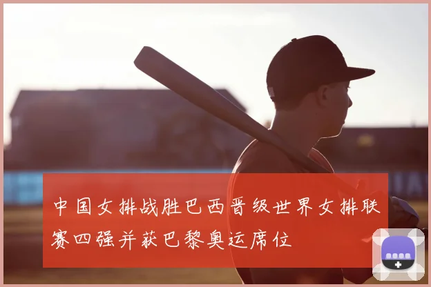 中国女排战胜巴西晋级世界女排联赛四强并获巴黎奥运席位