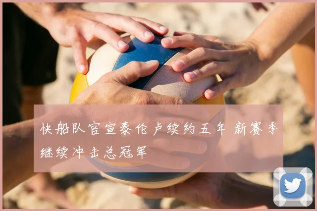 快船队官宣泰伦卢续约五年 新赛季继续冲击总冠军