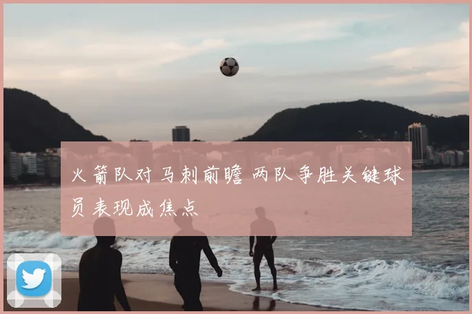 火箭队对马刺前瞻 两队争胜关键球员表现成焦点