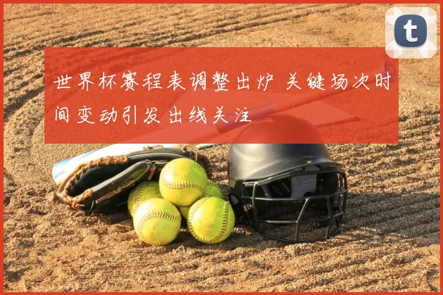 世界杯赛程表调整出炉 关键场次时间变动引发出线关注