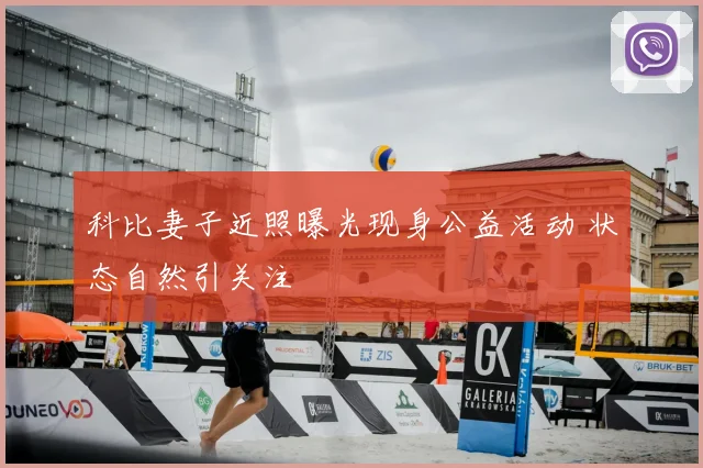 科比妻子近照曝光现身公益活动 状态自然引关注