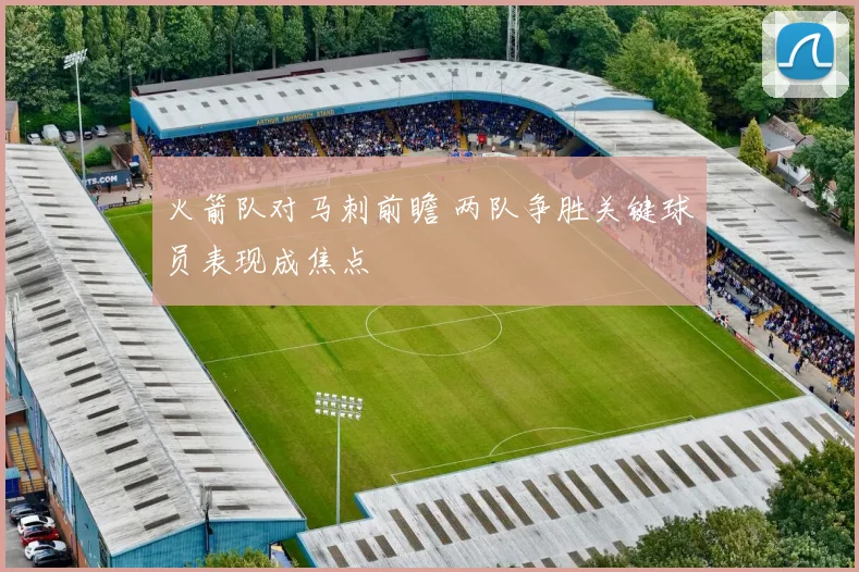 火箭队对马刺前瞻 两队争胜关键球员表现成焦点