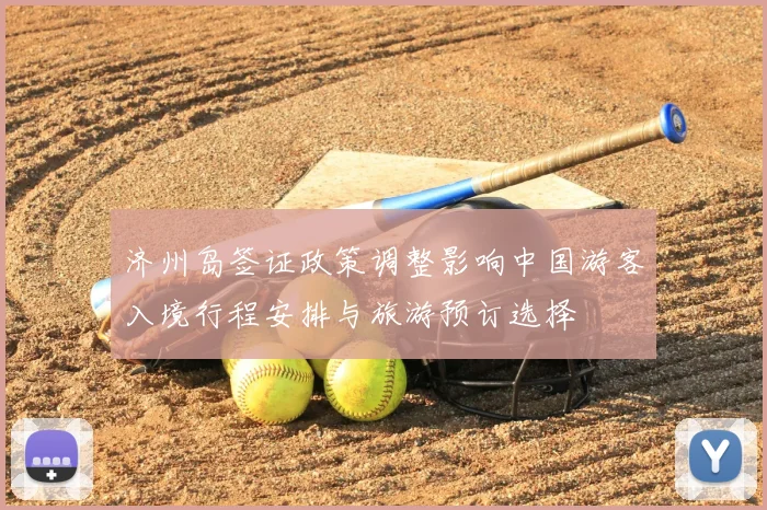济州岛签证政策调整影响中国游客入境行程安排与旅游预订选择