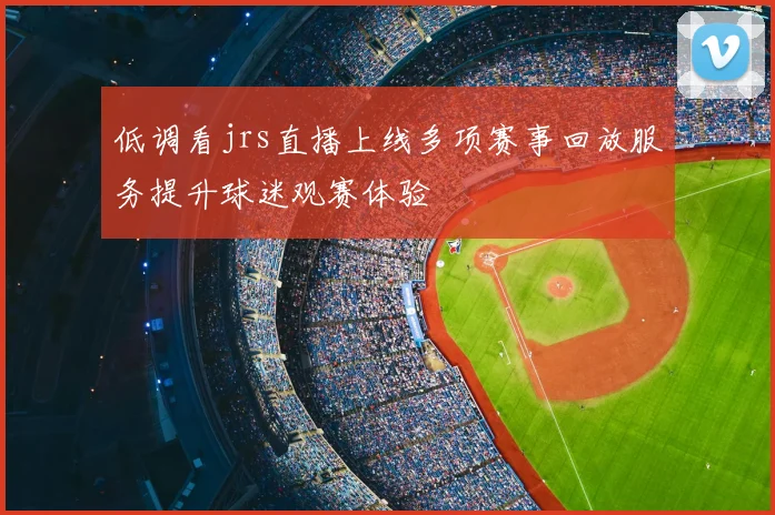 低调看jrs直播上线多项赛事回放服务提升球迷观赛体验