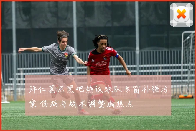 拜仁慕尼黑吧热议球队冬窗补强方案 伤病与战术调整成焦点