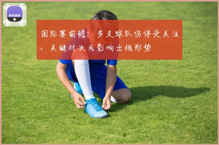 国际赛前瞻：多支球队伤停受关注，关键对决或影响出线形势
