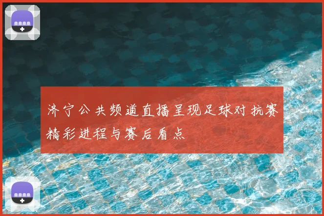 济宁公共频道直播呈现足球对抗赛精彩进程与赛后看点