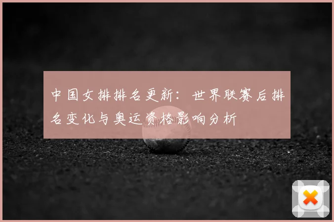 中国女排排名更新：世界联赛后排名变化与奥运资格影响分析