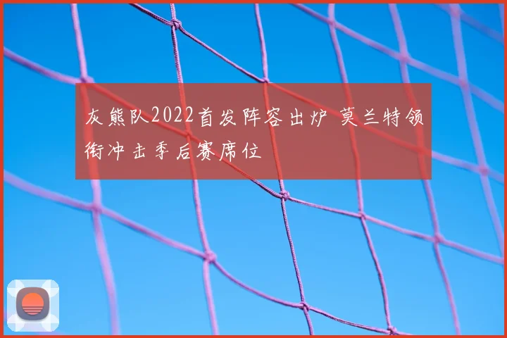灰熊队2022首发阵容出炉 莫兰特领衔冲击季后赛席位