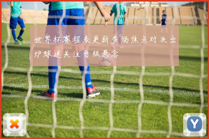世界杯赛程表更新多场焦点对决出炉球迷关注晋级悬念