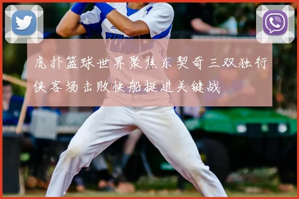 虎扑篮球世界聚焦东契奇三双独行侠客场击败快船挺进关键战