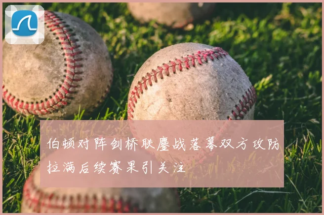 伯顿对阵剑桥联鏖战落幕双方攻防拉满后续赛果引关注