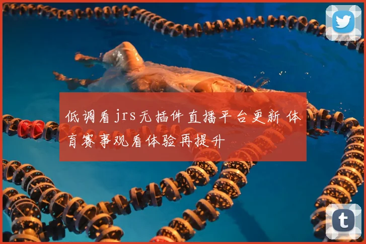 低调看jrs无插件直播平台更新 体育赛事观看体验再提升